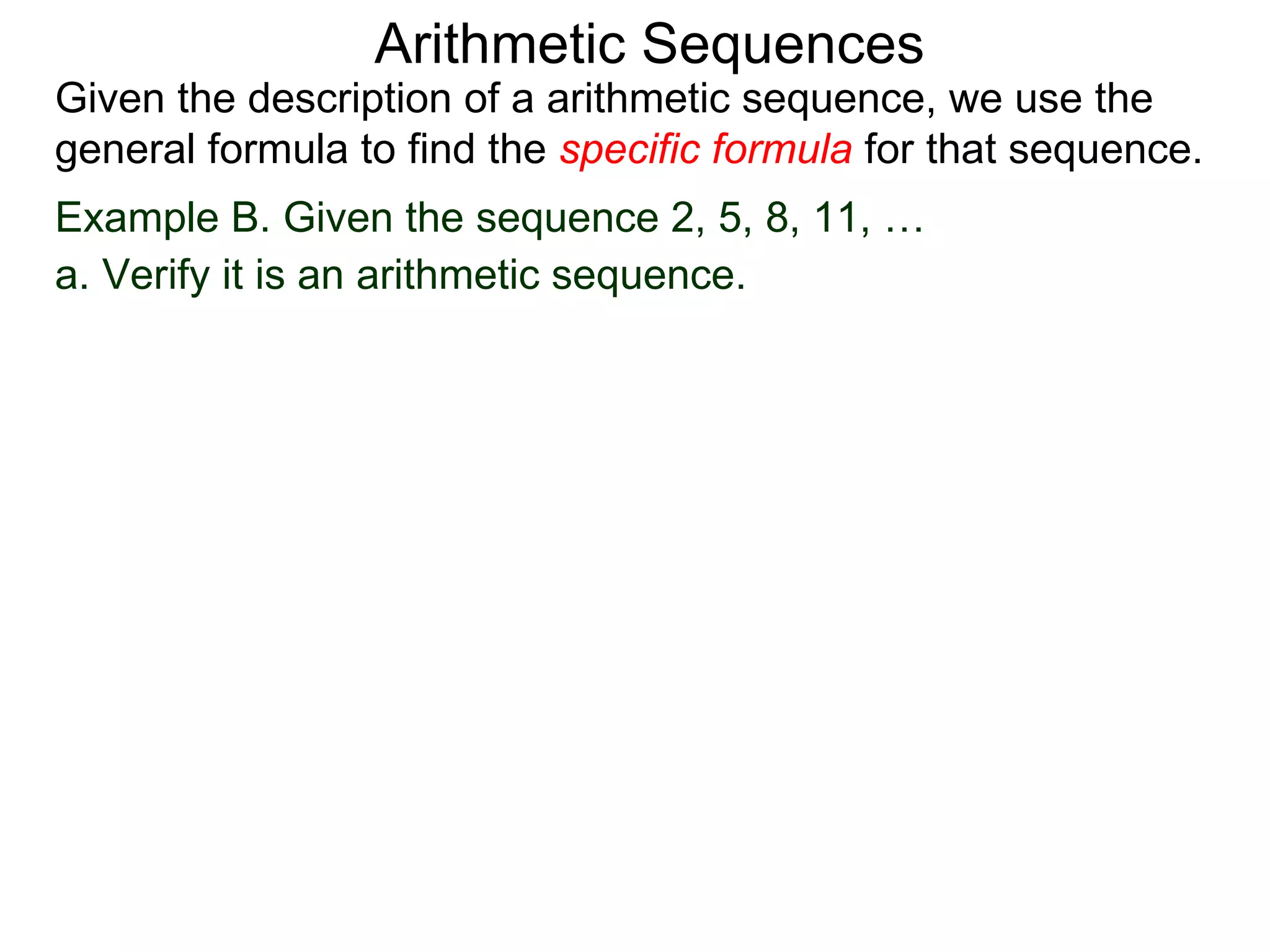 Arithmetic Sequences
Given the description of a arithmetic sequence, we use the
general formula to find the specific formula for that sequence.
Example B. Given the sequence 2, 5, 8, 11, …
a. Verify it is an arithmetic sequence.
 