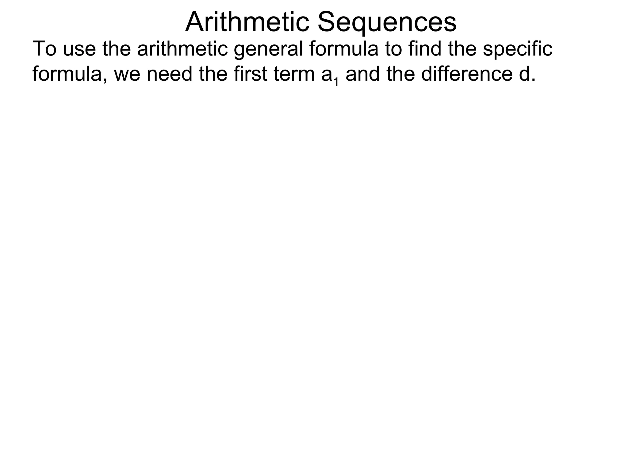 Arithmetic Sequences
To use the arithmetic general formula to find the specific
formula, we need the first term a1 and the difference d.
 