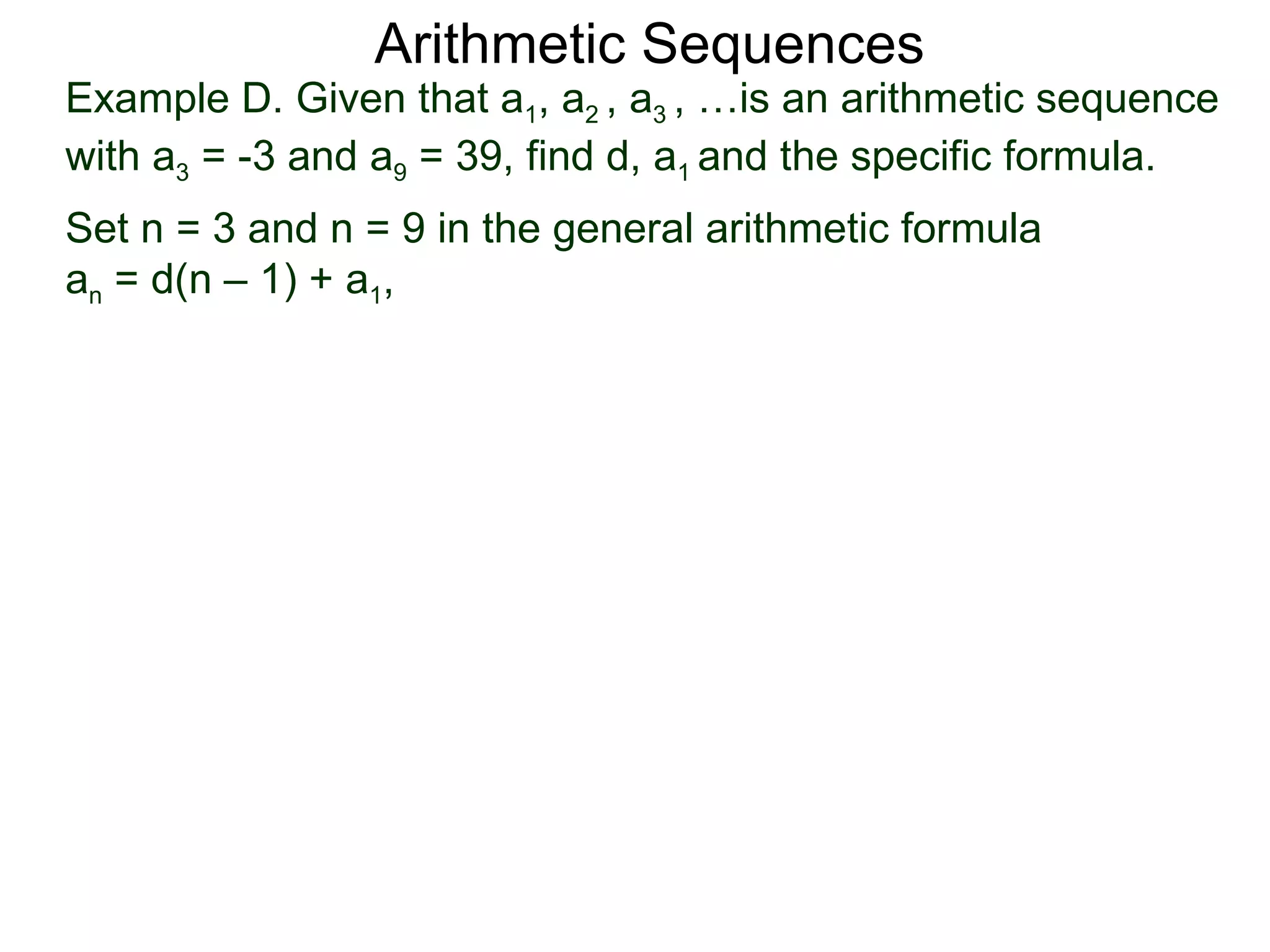 Arithmetic Sequences
Example D. Given that a1, a2 , a3 , …is an arithmetic sequence
with a3 = -3 and a9 = 39, find d, a1 and the specific formula.
Set n = 3 and n = 9 in the general arithmetic formula
an = d(n – 1) + a1,
 
