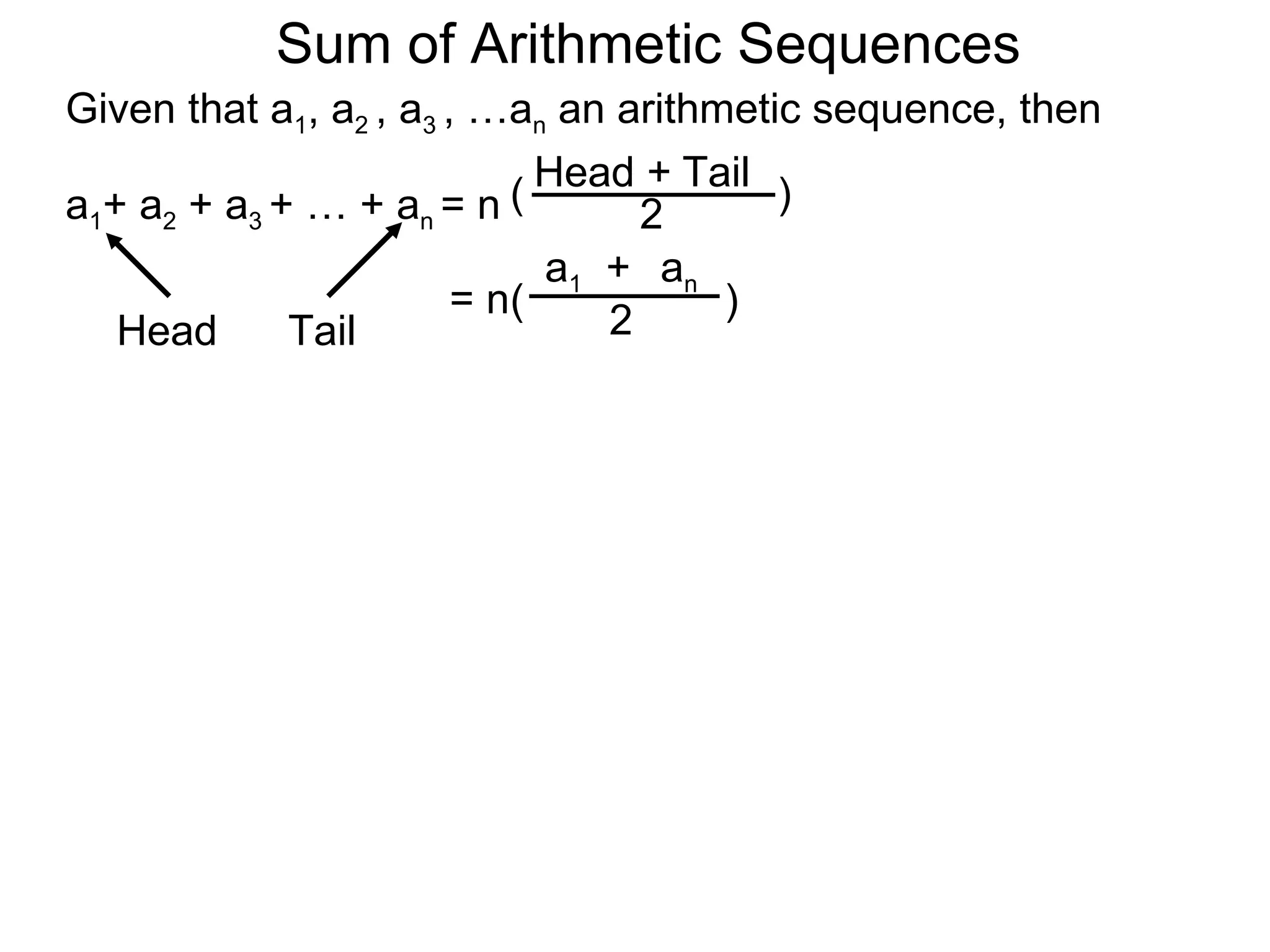 Sum of Arithmetic Sequences
Given that a1, a2 , a3 , …an an arithmetic sequence, then

                           ( Head 2 Tail )
                                  +
a1+ a2 + a3 + … + an = n
                             a1 + an
                        = n(          )
   Head      Tail               2
 