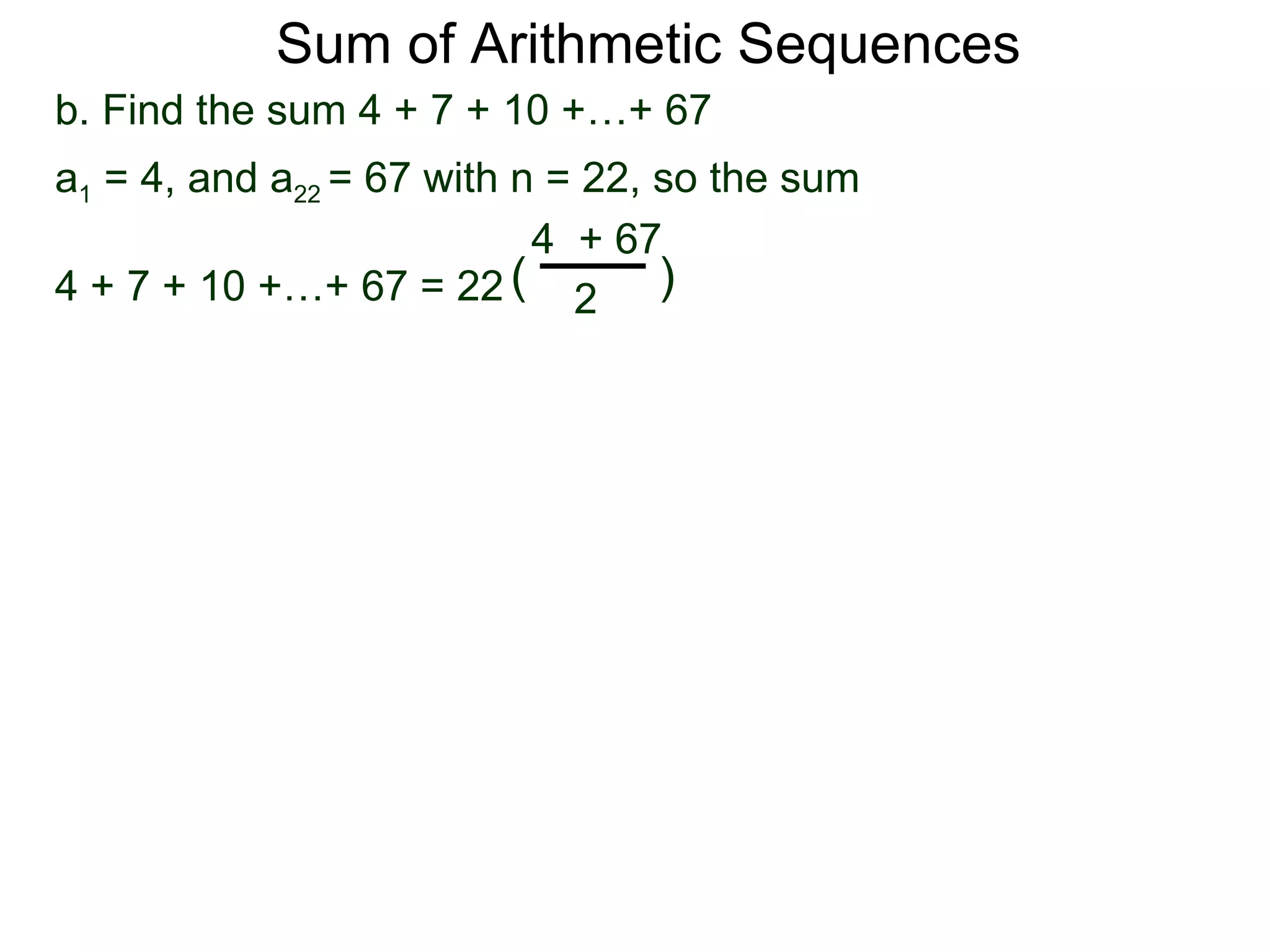 Sum of Arithmetic Sequences
b. Find the sum 4 + 7 + 10 +…+ 67
a1 = 4, and a22 = 67 with n = 22, so the sum
                           4 + 67
4 + 7 + 10 +…+ 67 = 22 ( 2 )
 
