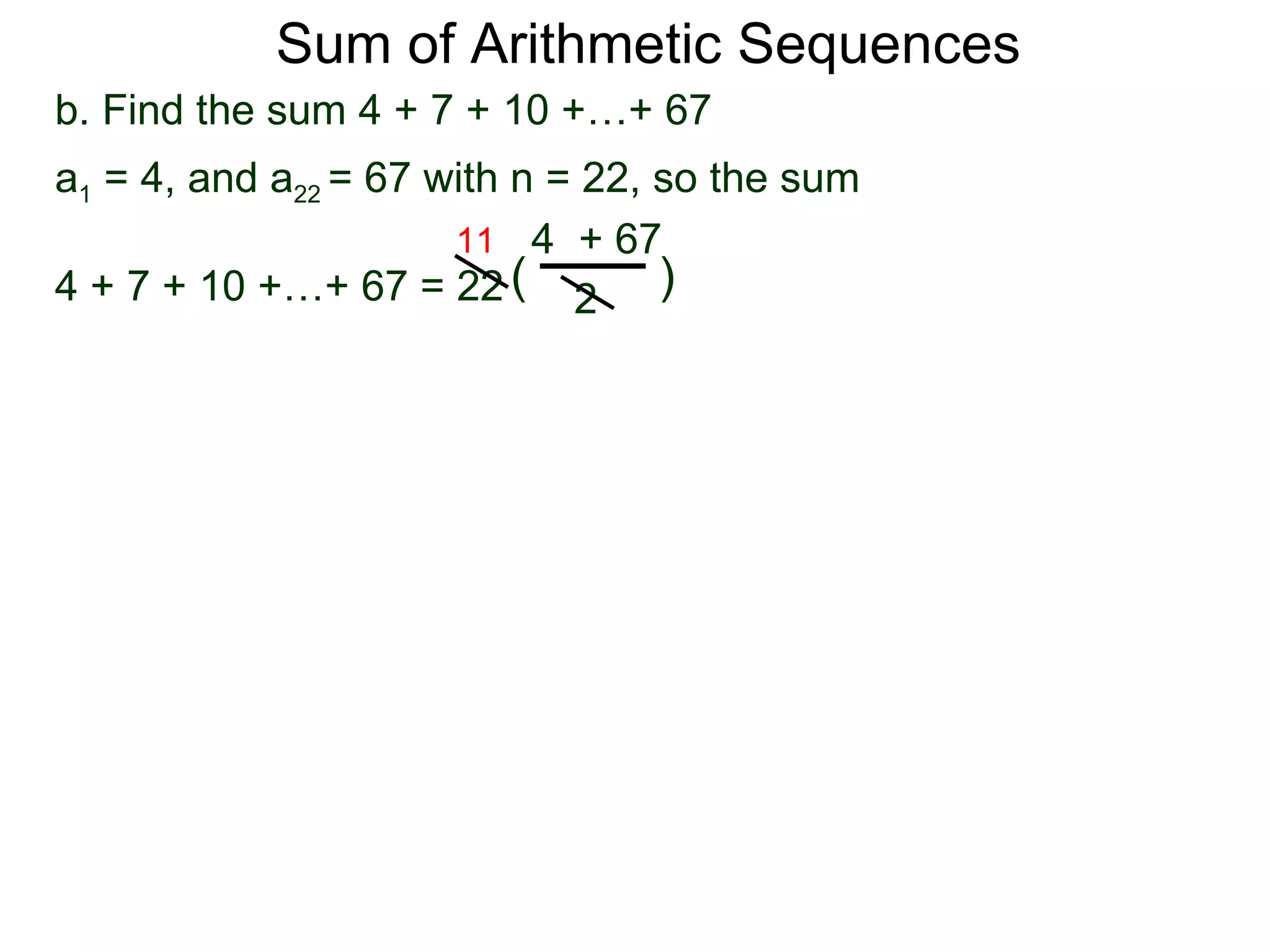 Sum of Arithmetic Sequences
b. Find the sum 4 + 7 + 10 +…+ 67
a1 = 4, and a22 = 67 with n = 22, so the sum
                      11 4 + 67
4 + 7 + 10 +…+ 67 = 22 ( 2 )
 