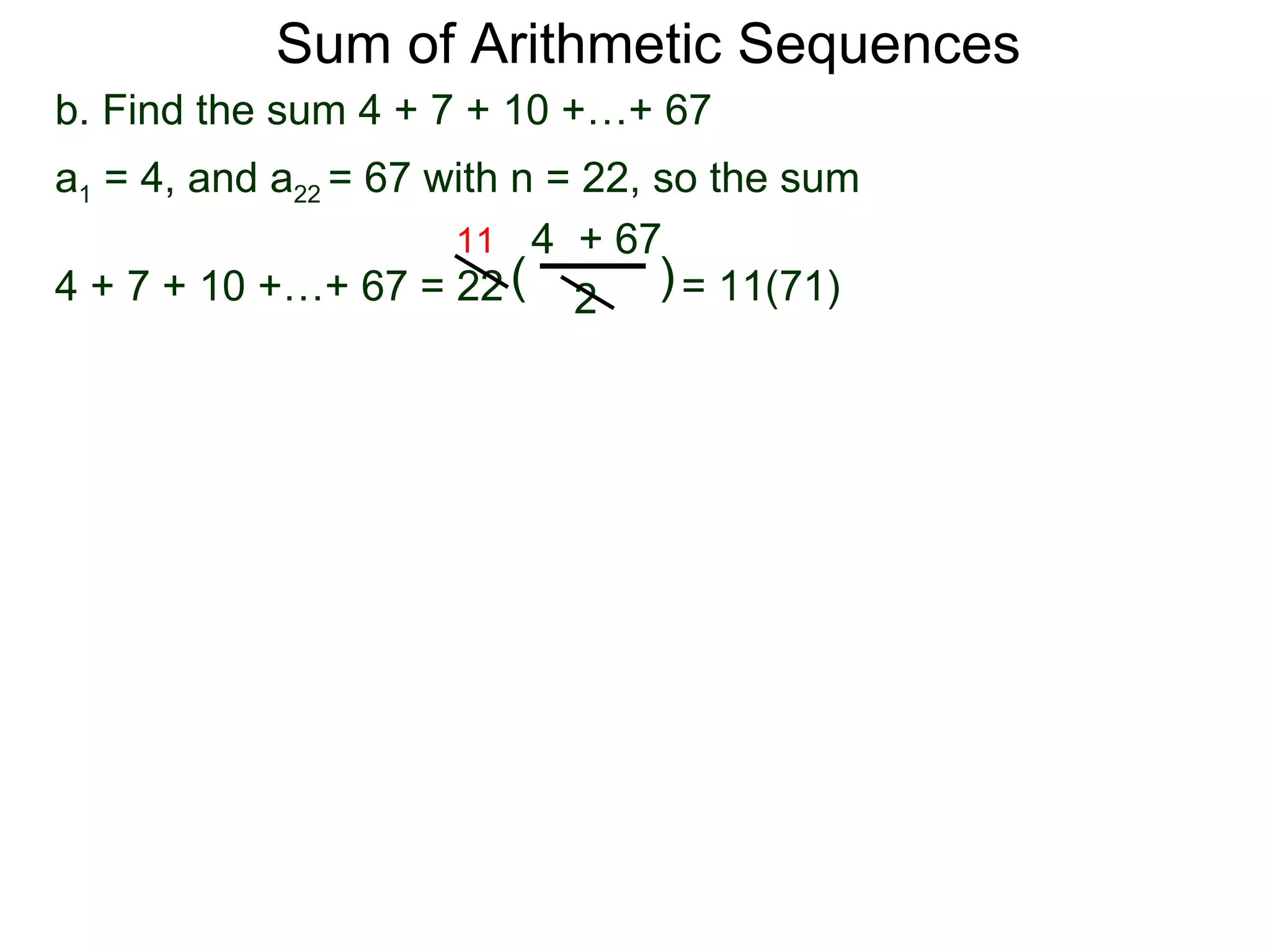 Sum of Arithmetic Sequences
b. Find the sum 4 + 7 + 10 +…+ 67
a1 = 4, and a22 = 67 with n = 22, so the sum
                      11 4 + 67
4 + 7 + 10 +…+ 67 = 22 ( 2 ) = 11(71)
 