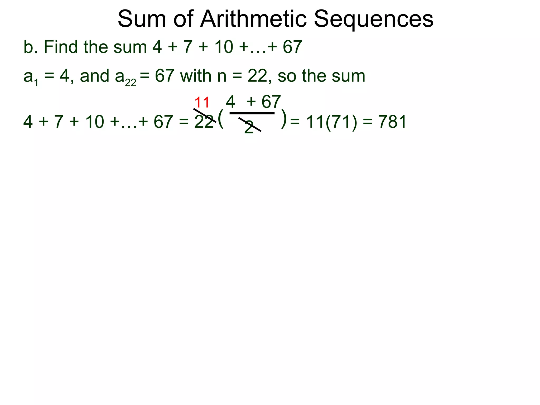 Sum of Arithmetic Sequences
b. Find the sum 4 + 7 + 10 +…+ 67
a1 = 4, and a22 = 67 with n = 22, so the sum
                      11 4 + 67
4 + 7 + 10 +…+ 67 = 22 ( 2 ) = 11(71) = 781
 