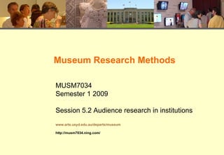 Museum Research Methods MUSM7034 Semester 1 2009 Session 5.2 Audience research in institutions www.arts.usyd.edu.au/departs/museum http://musm7034.ning.com/ 