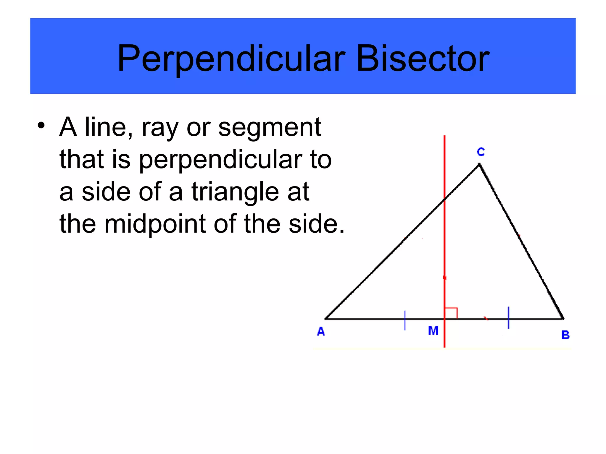 Perpendicular Bisector A line, ray or segment that is perpendicular to a side of a triangle at the midpoint of the side. 