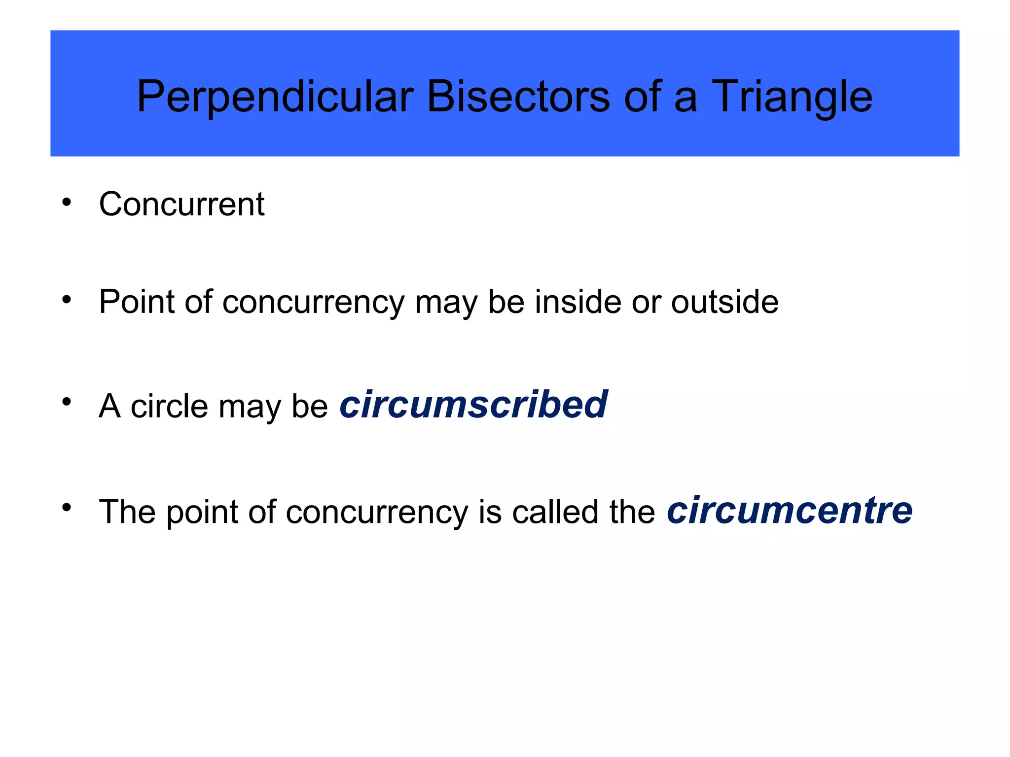 Concurrent Point of concurrency may be inside or outside A circle may be  circumscribed  The point of concurrency is called the  circumcentre Perpendicular Bisectors of a Triangle 