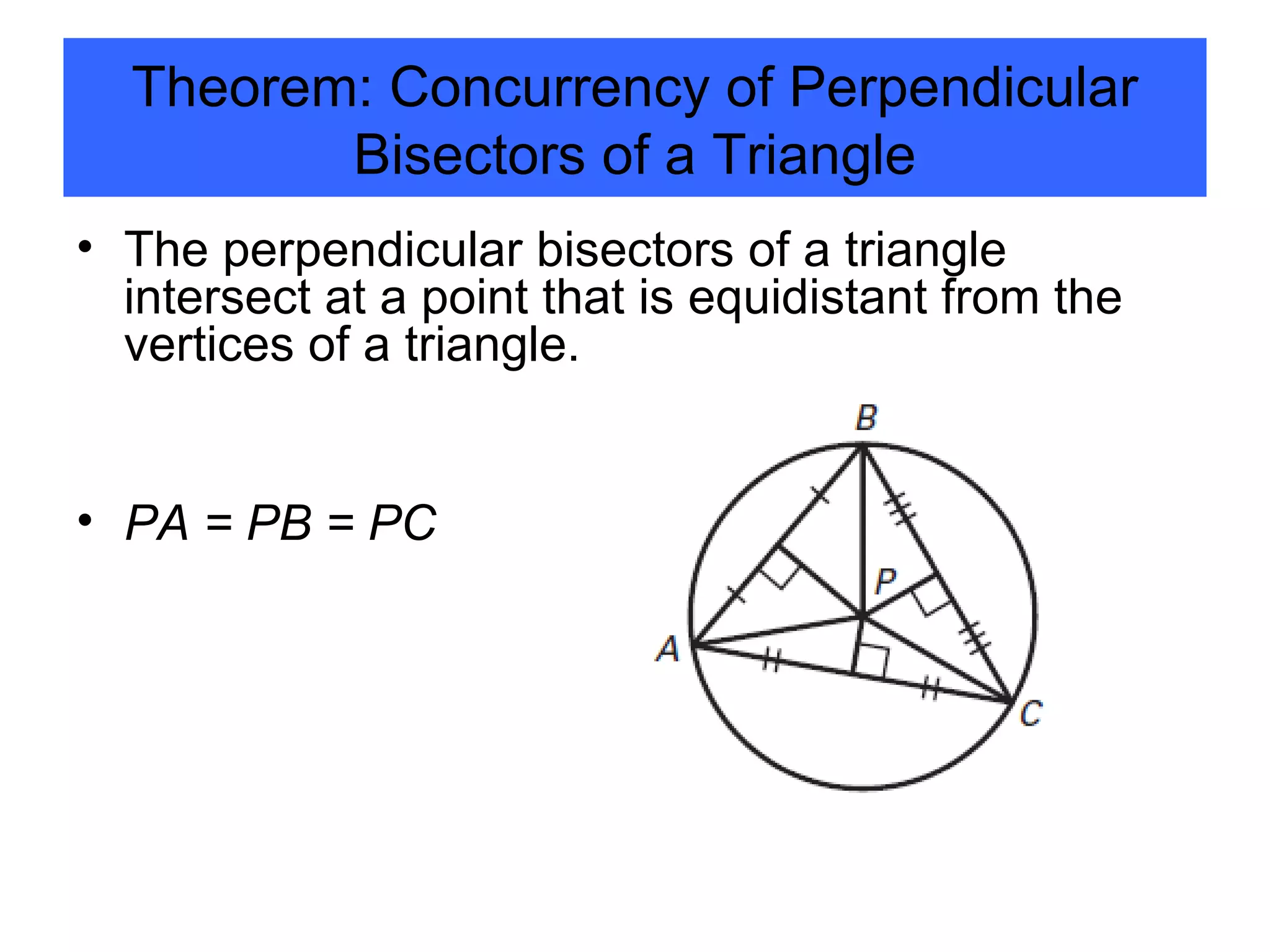 Theorem: Concurrency of Perpendicular Bisectors of a Triangle The perpendicular bisectors of a triangle intersect at a point that is equidistant from the vertices of a triangle.  PA = PB = PC 