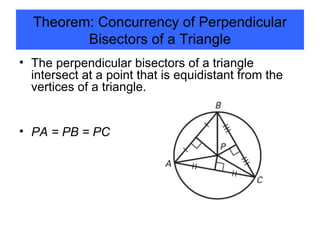 Theorem: Concurrency of Perpendicular Bisectors of a Triangle The perpendicular bisectors of a triangle intersect at a point that is equidistant from the vertices of a triangle.  PA = PB = PC 