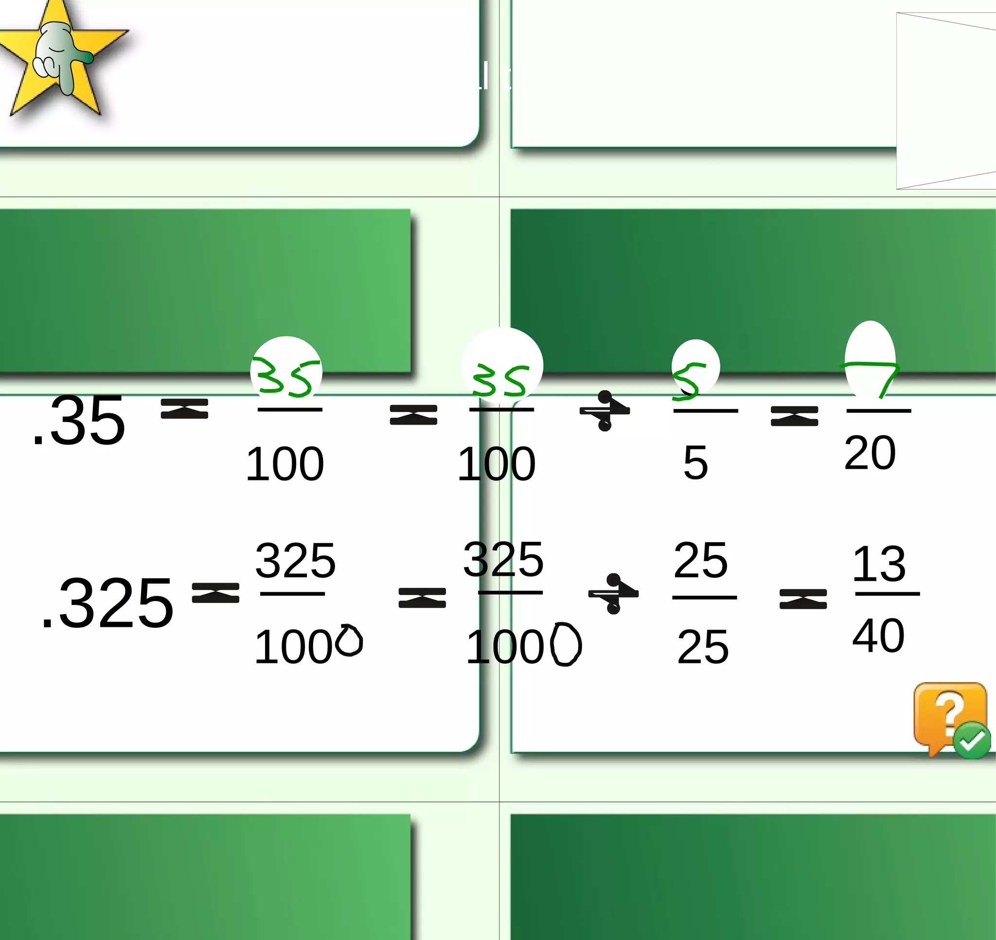 Converting a Decimal to a Fraction. .35 35 100 35 100 5 5 7 20 .325 325 100 325 100 25 25 13 40 