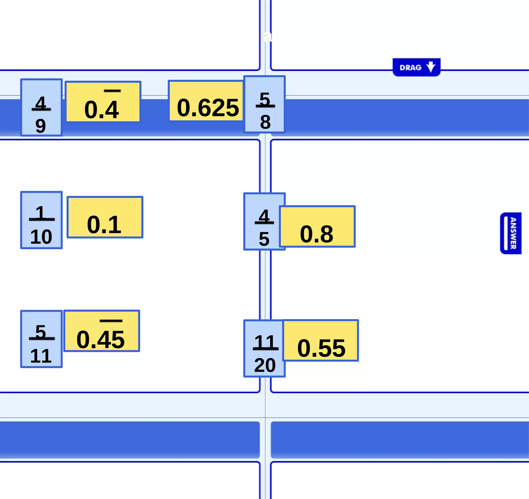Match fractions and decimals 4 9 1 10 5 11 11 20 4 5 5 8 0.8 0.45 0.1 0.55 0.625 0.4 0.8 0.45 0.1 0.55 0.625 0.4 4 9 1 10 5 11 11 20 4 5 5 8 