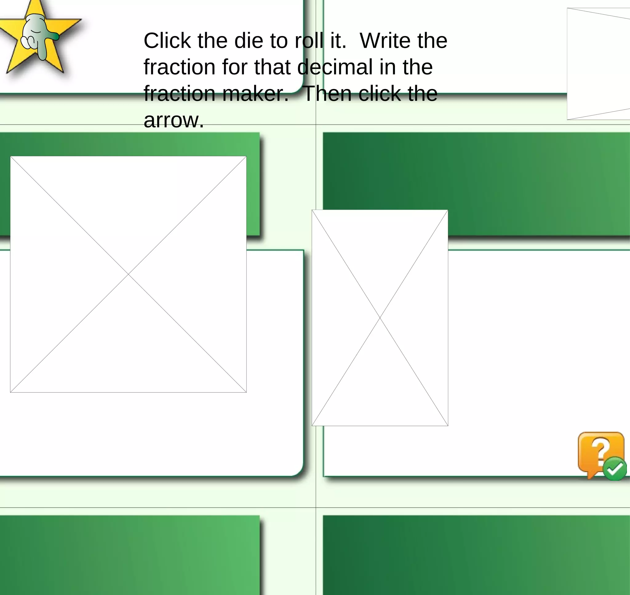 Click the die to roll it.  Write the fraction for that decimal in the fraction maker.  Then click the arrow. 