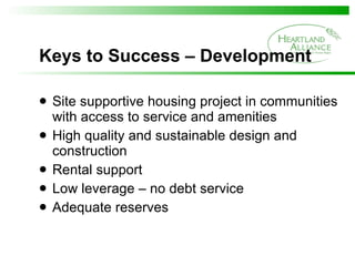 Keys to Success – Development Site supportive housing project in communities with access to service and amenities High quality and sustainable design and construction Rental support  Low leverage – no debt service Adequate reserves 