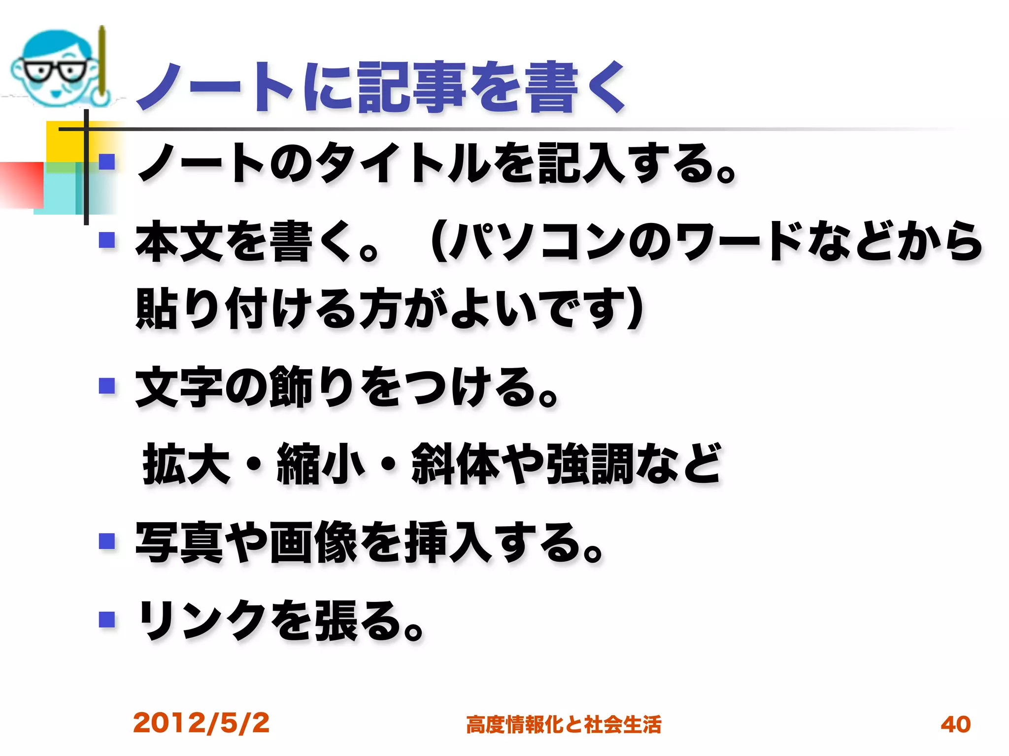 ノートに記事を書く
   ノートのタイトルを記入する。
   本文を書く。（パソコンのワードなどから
    貼り付ける方がよいです）
   文字の飾りをつける。
 拡大・縮小・斜体や強調など
   写真や画像を挿入する。
   リンクを張る。

    2012/5/2   高度情報化と社会生活   40
 