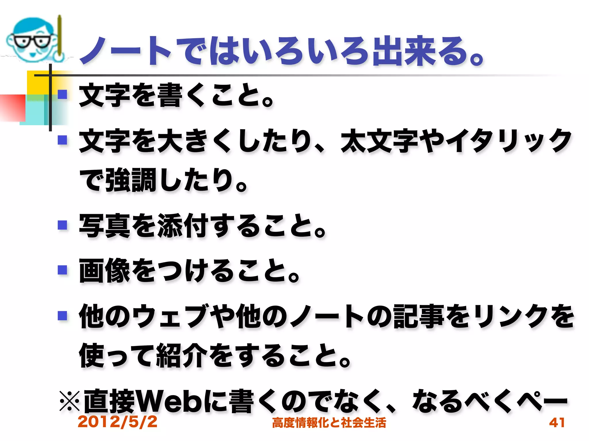 ノートではいろいろ出来る。
   文字を書くこと。
   文字を大きくしたり、太文字やイタリック
    で強調したり。
   写真を添付すること。
   画像をつけること。
   他のウェブや他のノートの記事をリンクを
    使って紹介をすること。
※直接Webに書くのでなく、なるべくペー
    2012/5/2   高度情報化と社会生活   41
 