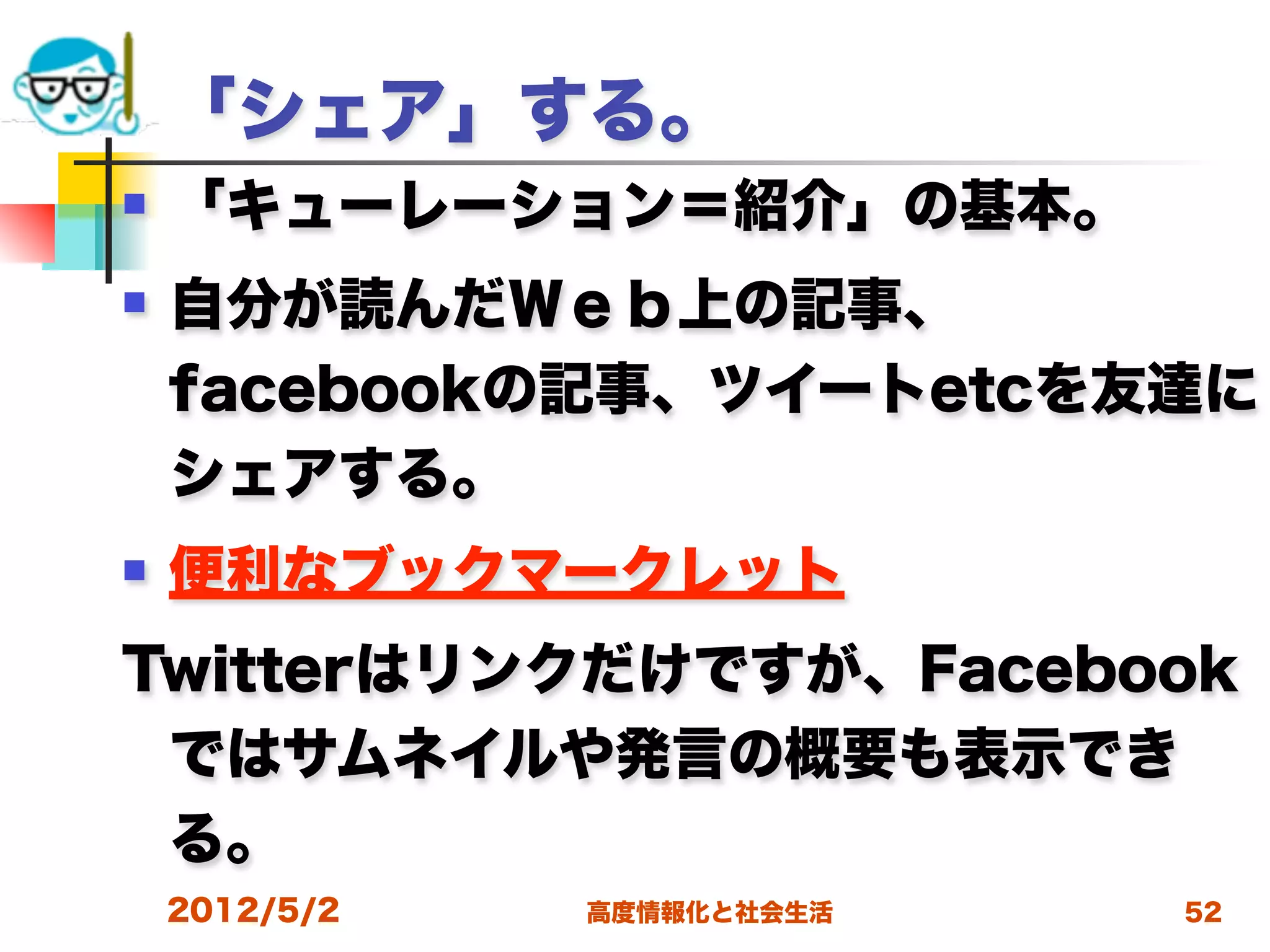 「シェア」する。
   「キューレーション＝紹介」の基本。
   自分が読んだＷｅｂ上の記事、
    facebookの記事、ツイートetcを友達に
    シェアする。
   便利なブックマークレット
Twitterはリンクだけですが、Facebook
 ではサムネイルや発言の概要も表示でき
 る。
    2012/5/2   高度情報化と社会生活   52
 