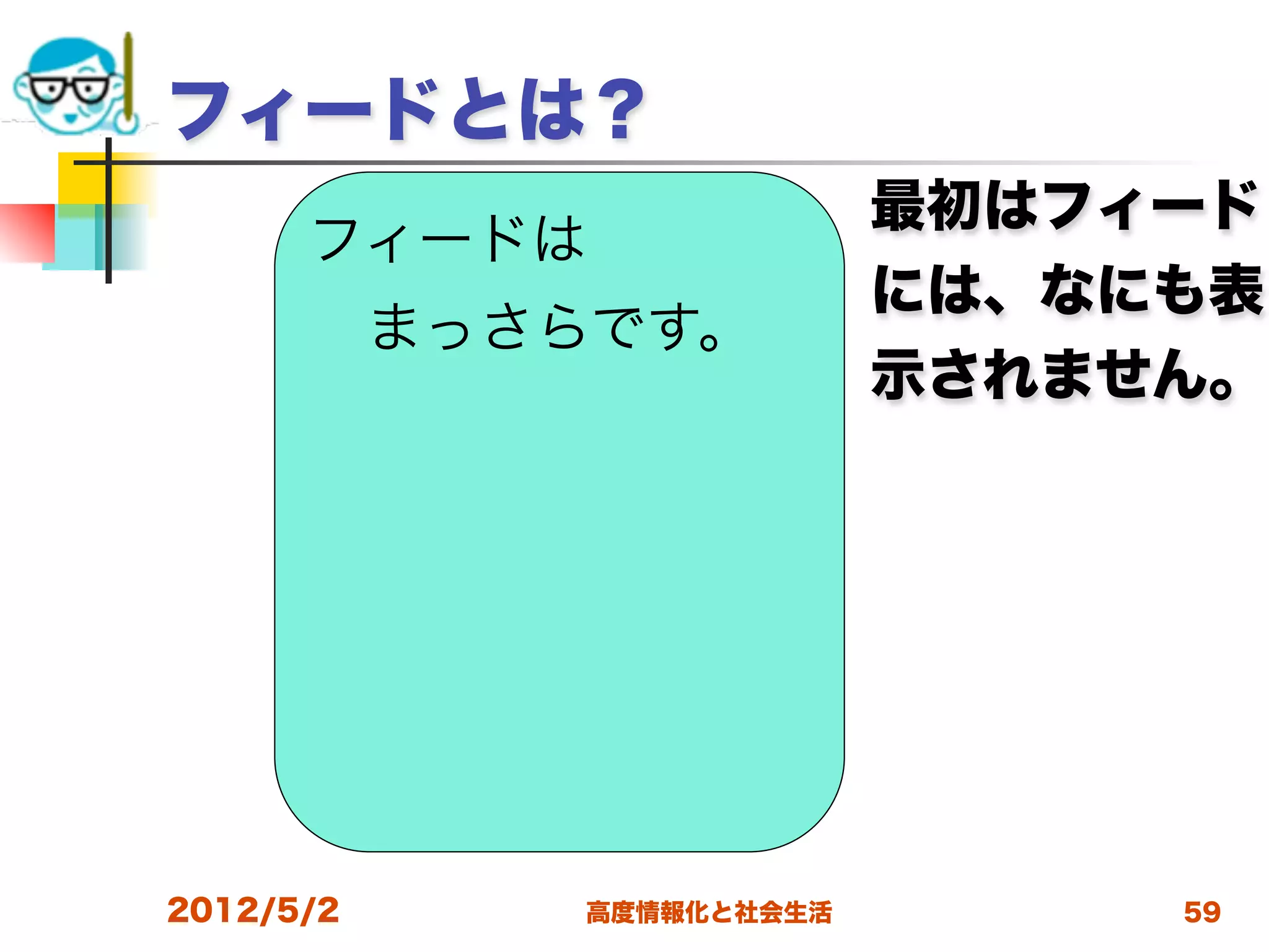 フィードとは？
                           最初はフィード
      フィードは
                           には、なにも表
           まっさらです。
                           示されません。




2012/5/2      高度情報化と社会生活        59
 