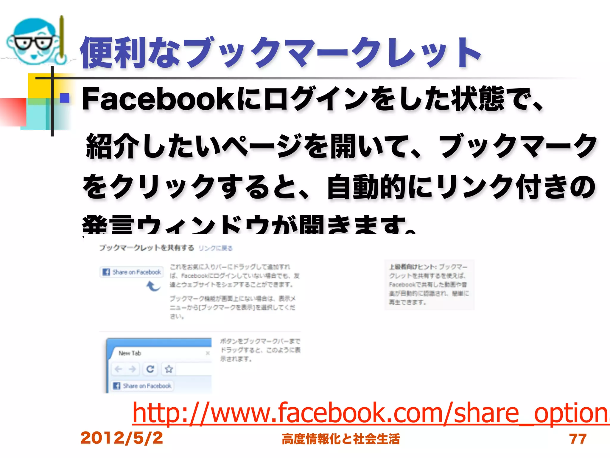 便利なブックマークレット
   Facebookにログインをした状態で、
 紹介したいページを開いて、ブックマーク
 をクリックすると、自動的にリンク付きの
 発言ウィンドウが開きます。




        http://www.facebook.com/share_options
    2012/5/2       高度情報化と社会生活            77
 