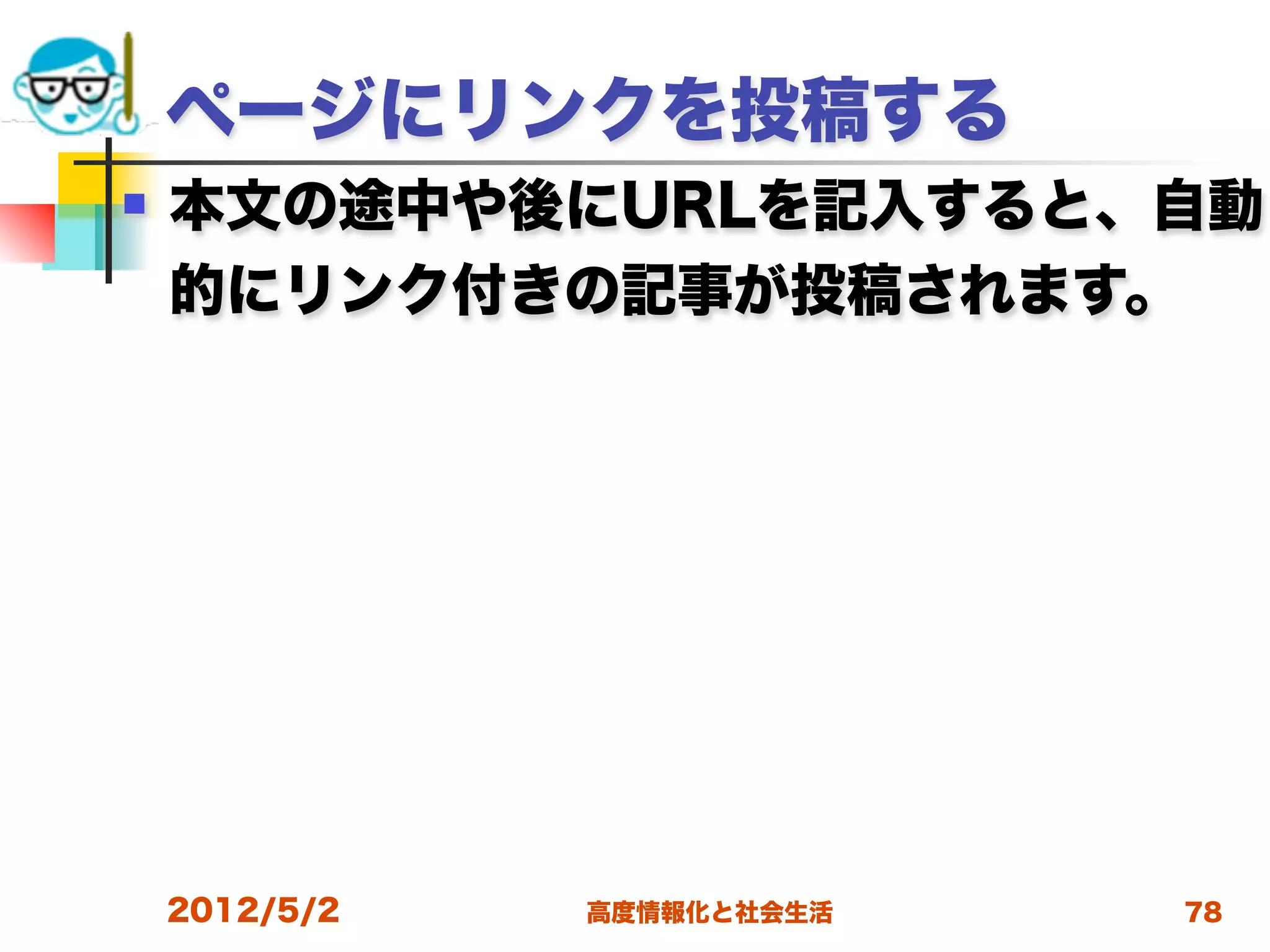 ページにリンクを投稿する
   本文の途中や後にURLを記入すると、自動
    的にリンク付きの記事が投稿されます。




    2012/5/2   高度情報化と社会生活   78
 