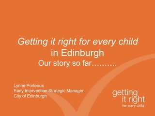 Getting it right for every child
         in Edinburgh
            Our story so far……….

Lynne Porteous
Early Intervention Strategic Manager
City of Edinburgh
 