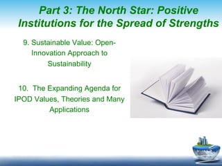 Part 3: The North Star: Positive
 Institutions for the Spread of Strengths
  9. Sustainable Value: Open-
     Innovation Approach to
          Sustainability


 10. The Expanding Agenda for
IPOD Values, Theories and Many
         Applications
 
