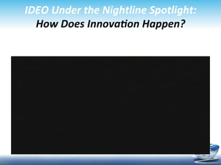 IDEO	
  Under	
  the	
  Nightline	
  Spotlight:	
  
  How	
  Does	
  Innova<on	
  Happen?	
  
 