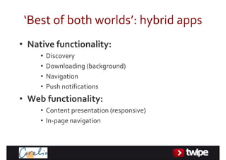 ‘Bestofbothworlds’:hybridapps
• Nativefunctionality:
     •   Discovery
     •   Downloading(background)
     •   Navigation
     •   Pushnotifications
• Webfunctionality:
     • Contentpresentation(responsive)
     • In‐pagenavigation
 