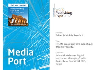 Session: 
Tablet & Mobile Trends II

Title:  
HTLM5 Cross‐platform publishing: 
dream or reality?

Speaker: 
Johan Mortelmans, Digital 
Innovation Manager, Corelio
Danny Lein, Founder & CEO,
Twipe
 