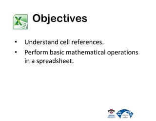 • Understand cell references.
• Perform basic mathematical operations
in a spreadsheet.
Objectives
 