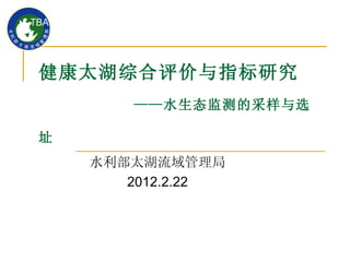 健康太湖综合评价与指标研究
       ——水生态监测的采样与选

址
    水利部太湖流域管理局
       2012.2.22
 