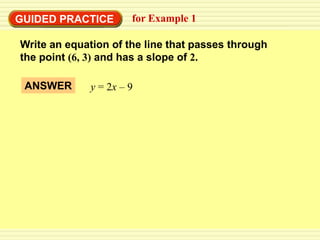 GUIDED PRACTICE       for Example 1

Write an equation of the line that passes through
the point (6, 3) and has a slope of 2.

 ANSWER      y = 2x – 9
 
