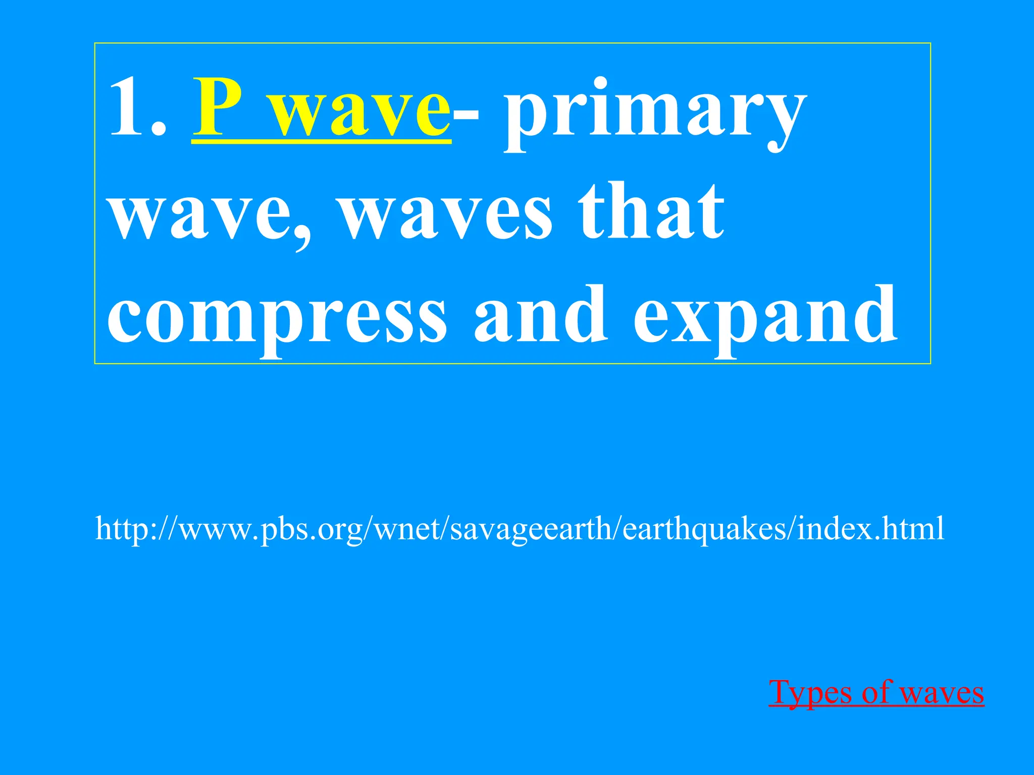 1. P wave- primary
wave, waves that
compress and expand
Types of waves
http://www.pbs.org/wnet/savageearth/earthquakes/index.html