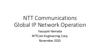 NTT Communications
Global IP Network Operation
Yasuyuki Hamada
NTTCom Engineering Corp.
November 2015
 