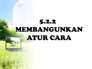 5.2.2
MEMBANGUNKAN
  ATUR CARA
 