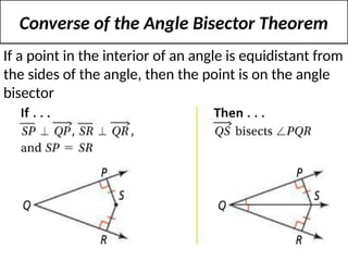 Converse of the Angle Bisector Theorem
If a point in the interior of an angle is equidistant from
the sides of the angle, then the point is on the angle
bisector
 