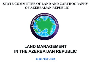 STATE COMMITTEE OF LAND AND CARTHOGRAPHY
          OF AZERBAIJAN REPUBLIC




          LAND MANAGEMENT
     IN THE AZERBAIJAN REPUBLIC
               BUDAPEST - 2012
 