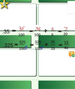Converting a Decimal to a Fraction. .35 35 100 35 100 5 5 7 20 .325 325 100 325 100 25 25 13 40 