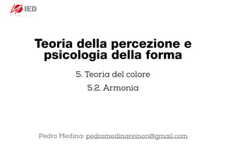 5. Teoria del colore


5.2. Armonia


Pedro Medina: pedromedinareinon@gmail.com


Teoria della percezione e
psicologia della forma
 