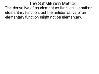 The Substitution Method 
The derivative of an elementary function is another 
elementary function, but the antiderivative of an 
elementary function might not be elementary. 
 