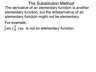 The Substitution Method 
The derivative of an elementary function is another 
elementary function, but the antiderivative of an 
elementary function might not be elementary. 
For example, 
∫ sin ( ) x 1 
dx is not an elementary function. 
 
