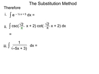 The Substitution Method 
Therefore 
∫ e – ½ x + 5 dx = 
∫ csc( √ 2 x + 2) cot( x + 2) dx 
π 
√2 
π 
= 
1 
∫ dx = 
i. 
ii. 
iii. 
√–5x + 3) 
 