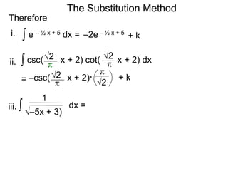 The Substitution Method 
Therefore 
∫ e – ½ x + 5 dx = –2e – ½ x + 5 
+ k 
∫ csc( √ 2 x + 2) cot( x + 2) dx 
π 
√2 
π 
= –csc( x + 2)* √2 
π 
π √2 
+ k 
1 
∫ dx = 
i. 
ii. 
iii. 
√–5x + 3) 
 