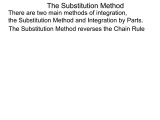 The Substitution Method 
There are two main methods of integration, 
the Substitution Method and Integration by Parts. 
The Substitution Method reverses the Chain Rule 
 