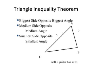 Triangle Inequality Theorem
A
B
C
Biggest Side Opposite Biggest Angle
Medium Side Opposite
Medium Angle
Smallest Side Opposite
Smallest Angle
3
5
m<B is greater than m<C
 