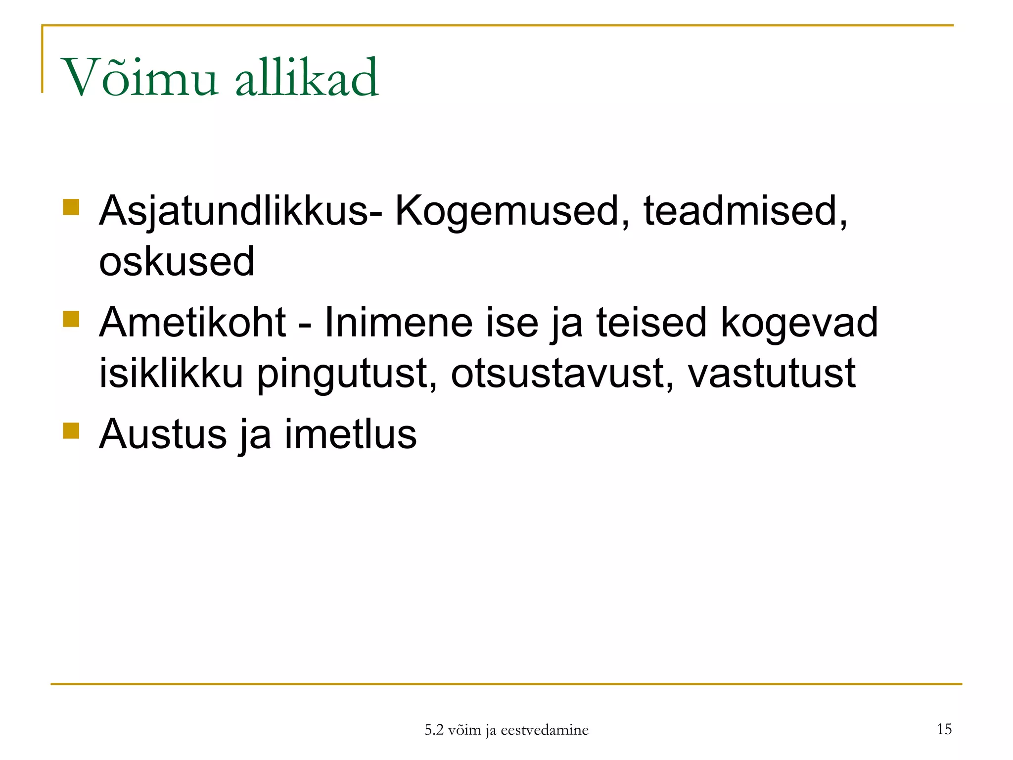 Võimu allikad Asjatundlikkus- Kogemused, teadmised, oskused Ametikoht - Inimene ise ja teised kogevad isiklikku pingutust, otsustavust, vastutust Austus ja imetlus 5.2 võim ja eestvedamine 
