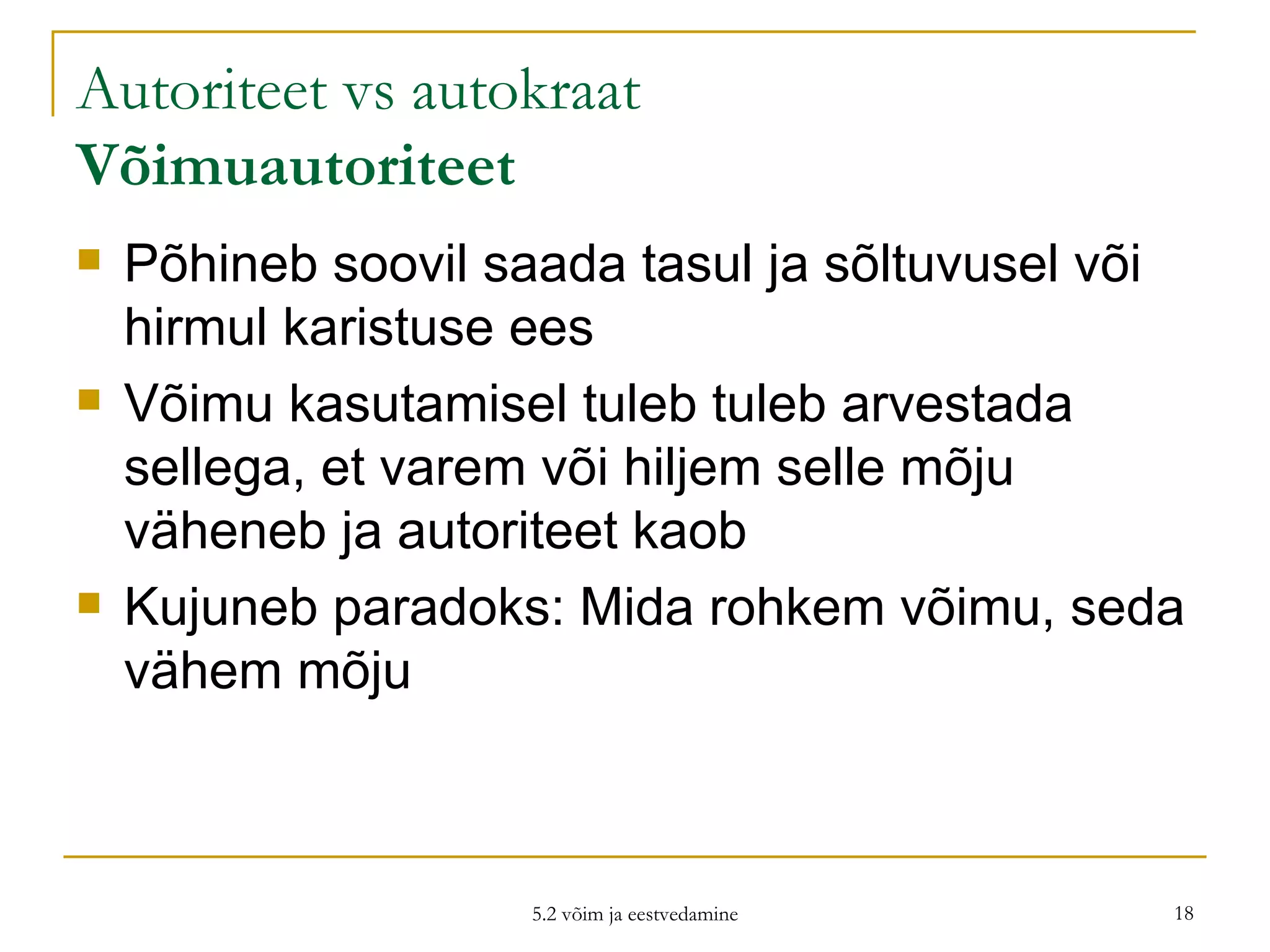 Autoriteet vs autokraat Võimuautoriteet Põhineb soovil saada tasul ja sõltuvusel või hirmul karistuse ees Võimu kasutamisel tuleb tuleb arvestada sellega, et varem või hiljem selle mõju väheneb ja autoriteet kaob Kujuneb paradoks: Mida rohkem võimu, seda vähem mõju 5.2 võim ja eestvedamine 