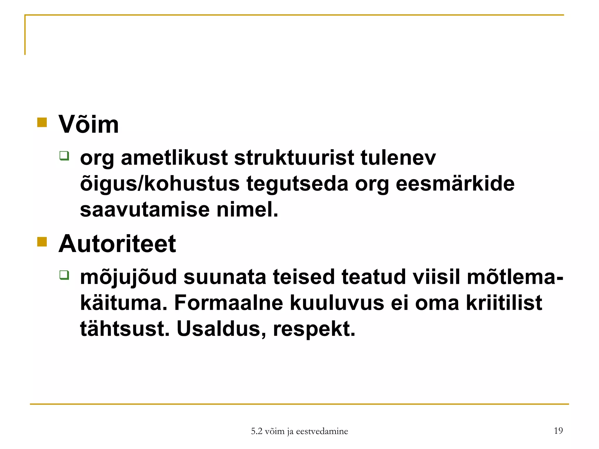 Võim  org ametlikust struktuurist tulenev õigus/kohustus tegutseda org eesmärkide saavutamise nimel.  Autoriteet  mõjujõud suunata teised teatud viisil mõtlema-käituma. Formaalne kuuluvus ei oma kriitilist tähtsust. Usaldus, respekt. 5.2 võim ja eestvedamine 