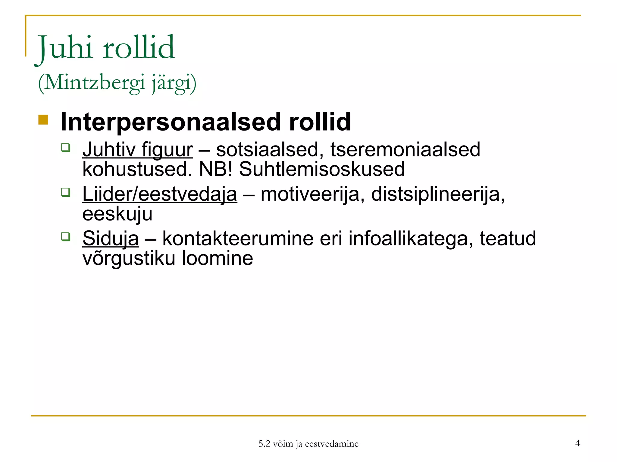 Juhi rollid (Mintzbergi järgi) Interpersonaalsed rollid Juhtiv figuur  – sotsiaalsed, tseremoniaalsed kohustused. NB! Suhtlemisoskused Liider/eestvedaja  – motiveerija, distsiplineerija, eeskuju Siduja  – kontakteerumine eri infoallikatega, teatud võrgustiku loomine 5.2 võim ja eestvedamine 