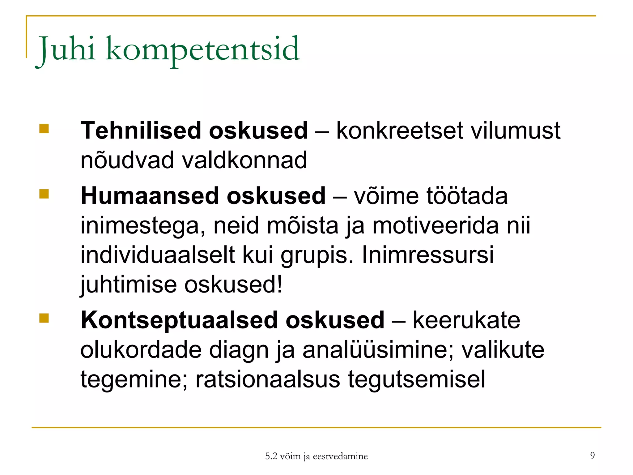 Juhi kompetentsid Tehnilised oskused  – konkreetset vilumust nõudvad valdkonnad  Humaansed oskused  – võime töötada inimestega, neid mõista ja motiveerida nii individuaalselt kui grupis. Inimressursi juhtimise oskused!  Kontseptuaalsed oskused  – keerukate olukordade diagn ja analüüsimine; valikute tegemine; ratsionaalsus tegutsemisel 5.2 võim ja eestvedamine 