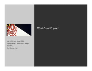 West	
  Coast	
  Pop	
  Art	
  



Art	
  109A:	
  	
  Art	
  since	
  1945	
  
Westchester	
  Community	
  College	
  
Fall	
  2012	
  
Dr.	
  Melissa	
  Hall	
  
 